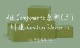 #yyds干货盘点# Web Components系列（三） —— 创建 Custom Elements